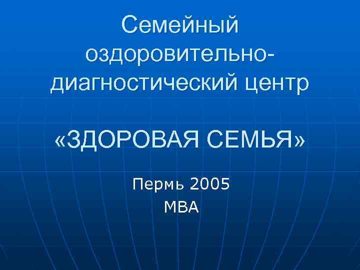 Семейный оздоровительнодиагностический центр «ЗДОРОВАЯ СЕМЬЯ» Пермь 2005 MBA 