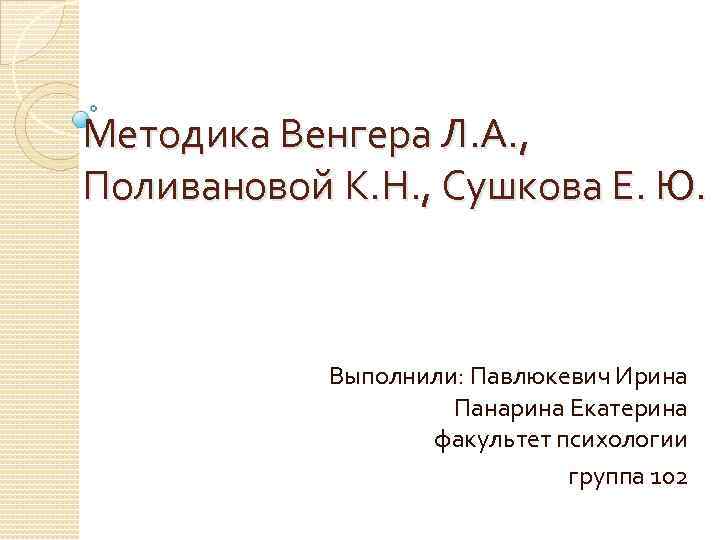 Методика Венгера Л. А. , Поливановой К. Н. , Сушкова Е. Ю. Выполнили: Павлюкевич