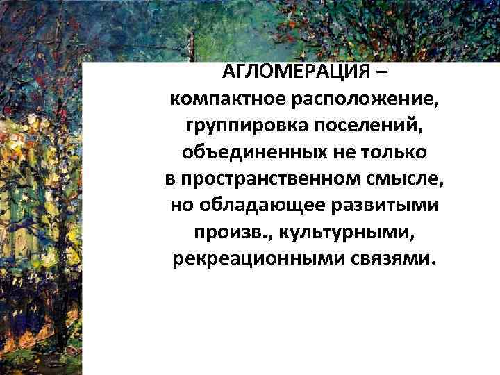 АГЛОМЕРАЦИЯ – компактное расположение, группировка поселений, объединенных не только в пространственном смысле, но обладающее