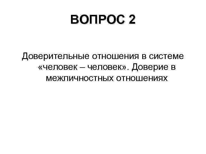 ВОПРОС 2 Доверительные отношения в системе «человек – человек» . Доверие в межличностных отношениях