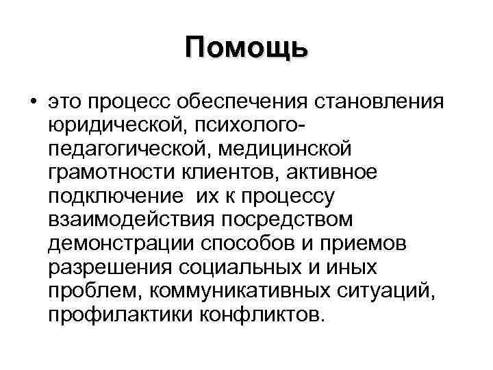 Помощь • это процесс обеспечения становления юридической, психологопедагогической, медицинской грамотности клиентов, активное подключение их