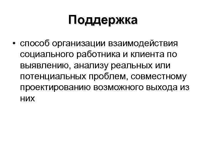 Поддержка • способ организации взаимодействия социального работника и клиента по выявлению, анализу реальных или
