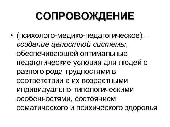 СОПРОВОЖДЕНИЕ • (психолого-медико-педагогическое) – создание целостной системы, обеспечивающей оптимальные педагогические условия для людей с