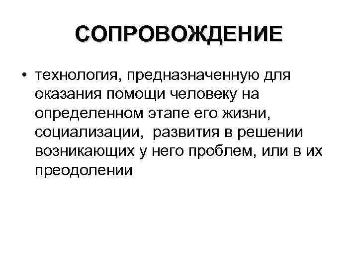 СОПРОВОЖДЕНИЕ • технология, предназначенную для оказания помощи человеку на определенном этапе его жизни, социализации,
