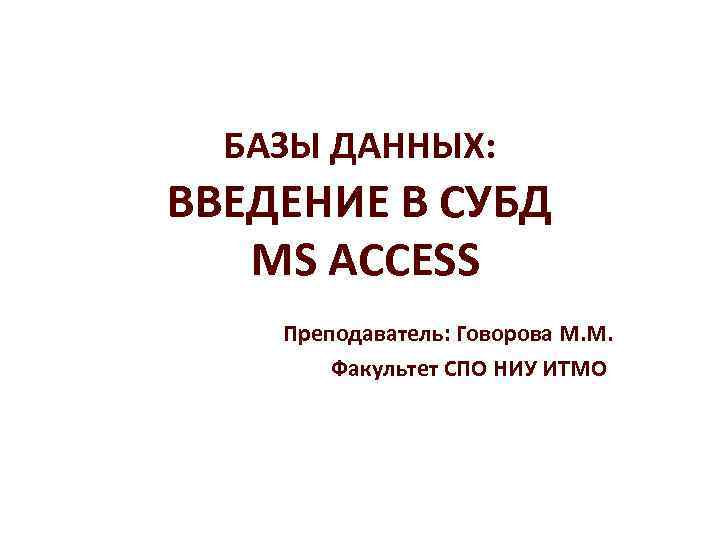 БАЗЫ ДАННЫХ: ВВЕДЕНИЕ В СУБД MS ACCESS Преподаватель: Говорова М. М. Факультет СПО НИУ