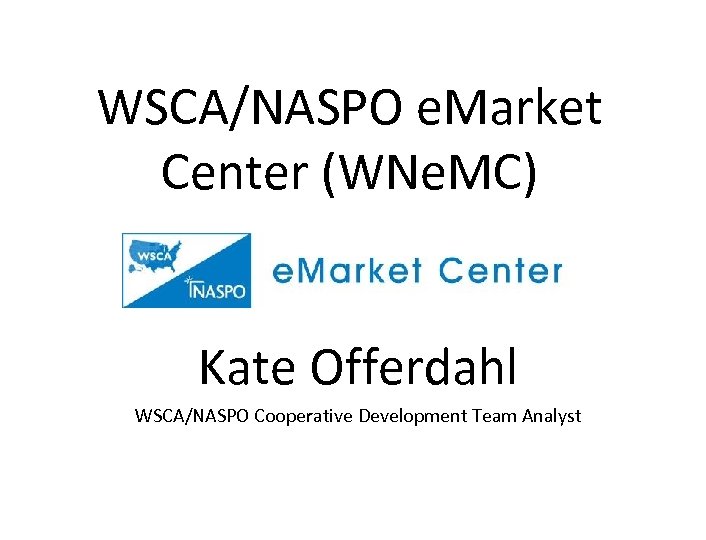 WSCA/NASPO e. Market Center (WNe. MC) Kate Offerdahl WSCA/NASPO Cooperative Development Team Analyst 