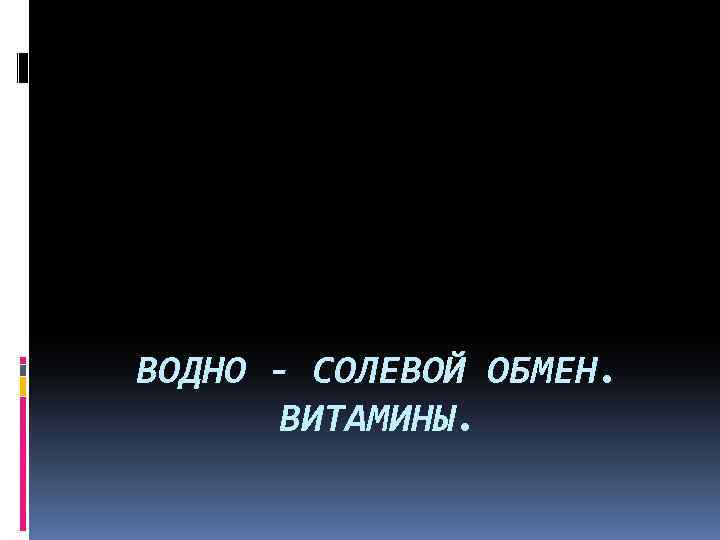 ВОДНО - СОЛЕВОЙ ОБМЕН. ВИТАМИНЫ. 