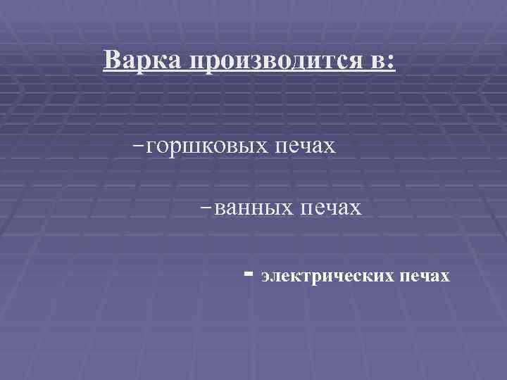 Варка производится в: -горшковых печах -ванных печах - электрических печах 