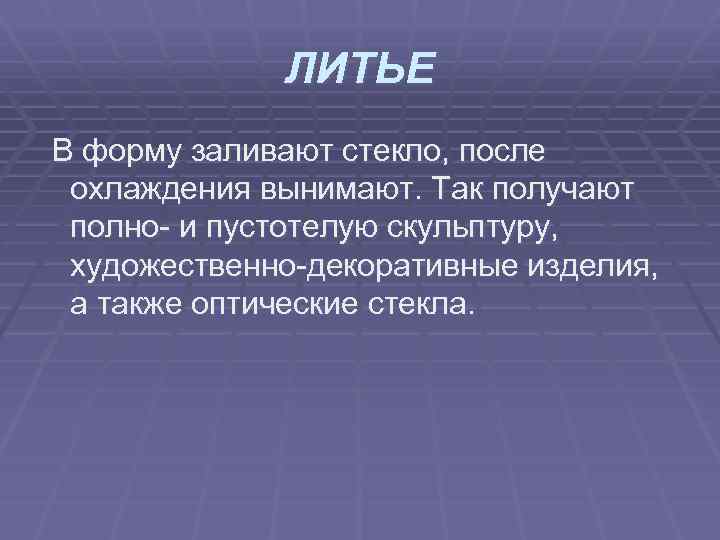 ЛИТЬЕ В форму заливают стекло, после охлаждения вынимают. Так получают полно и пустотелую скульптуру,