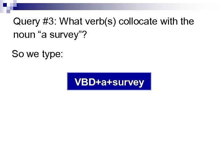 Query #3: What verb(s) collocate with the noun “a survey”? So we type: VBD+a+survey
