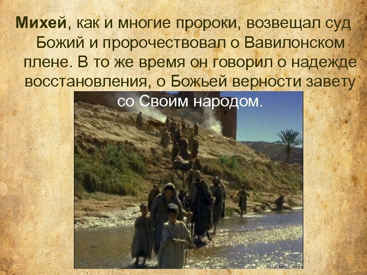 Михей, как и многие пророки, возвещал суд Божий и пророчествовал о Вавилонском плене. В