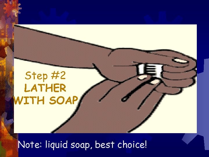 Step #2 LATHER WITH SOAP Note: liquid soap, best choice! 