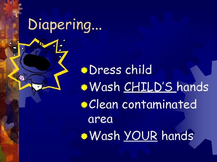 Diapering. . . ®Dress child ®Wash CHILD’S hands ®Clean contaminated area ®Wash YOUR hands
