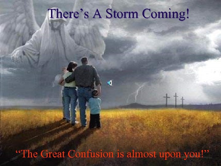 There’s A Storm Coming! “The Great Confusion is almost upon you!” 