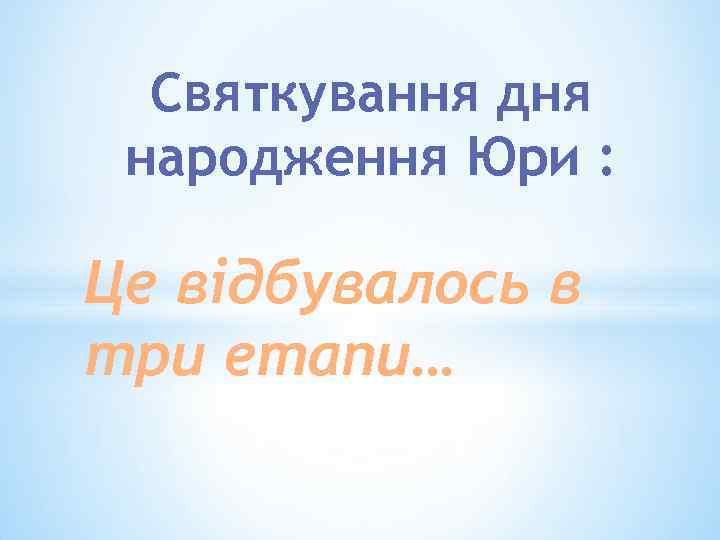 Святкування дня народження Юри : Це відбувалось в три етапи… 