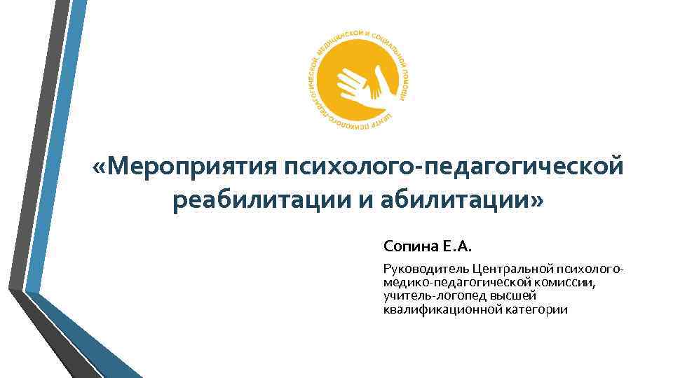  «Мероприятия психолого-педагогической реабилитации и абилитации» Сопина Е. А. Руководитель Центральной психологомедико-педагогической комиссии, учитель-логопед