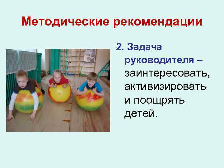 Методические рекомендации 2. Задача руководителя – заинтересовать, активизировать и поощрять детей. 