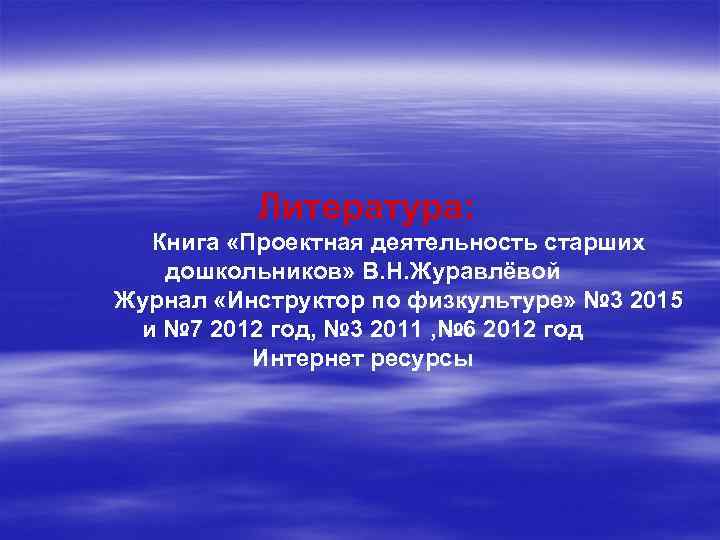 Литература: Книга «Проектная деятельность старших дошкольников» В. Н. Журавлёвой Журнал «Инструктор по физкультуре» №