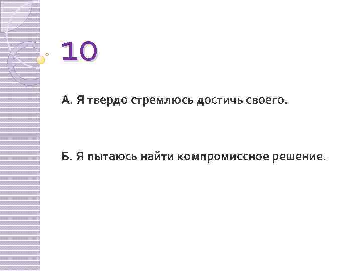 10 А. Я твердо стремлюсь достичь своего. Б. Я пытаюсь найти компромиссное решение. 