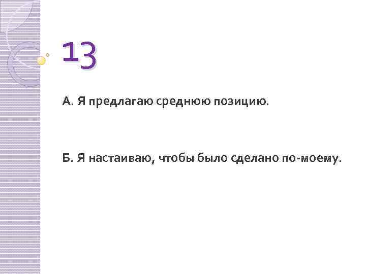 13 А. Я предлагаю среднюю позицию. Б. Я настаиваю, чтобы было сделано по-моему. 