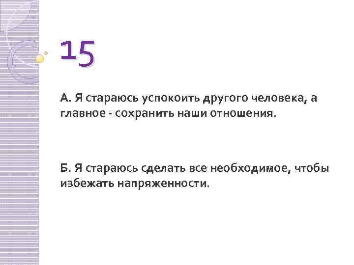 15 А. Я стараюсь успокоить другого человека, а главное - сохранить наши отношения. Б.