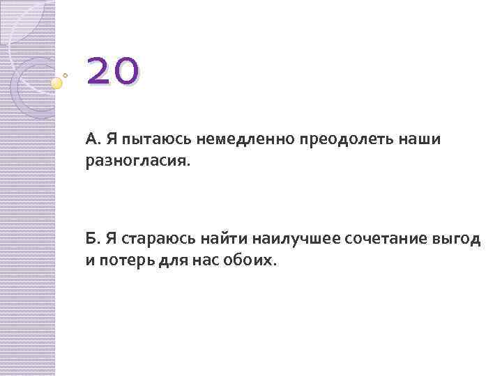 20 А. Я пытаюсь немедленно преодолеть наши разногласия. Б. Я стараюсь найти наилучшее сочетание