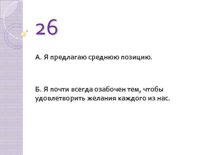 26 А. Я предлагаю среднюю позицию. Б. Я почти всегда озабочен тем, чтобы удовлетворить