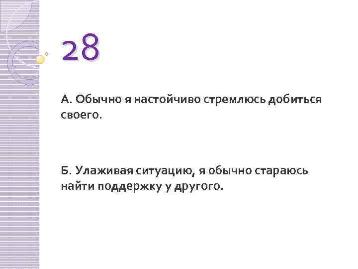 28 А. Обычно я настойчиво стремлюсь добиться своего. Б. Улаживая ситуацию, я обычно стараюсь