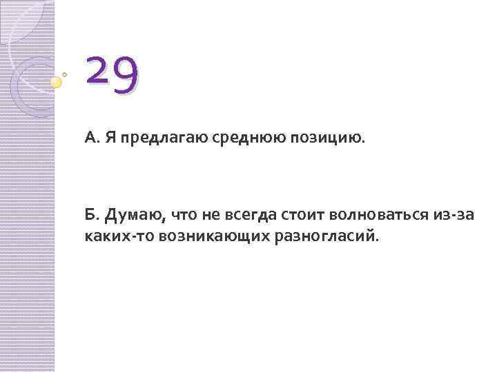 29 А. Я предлагаю среднюю позицию. Б. Думаю, что не всегда стоит волноваться из-за