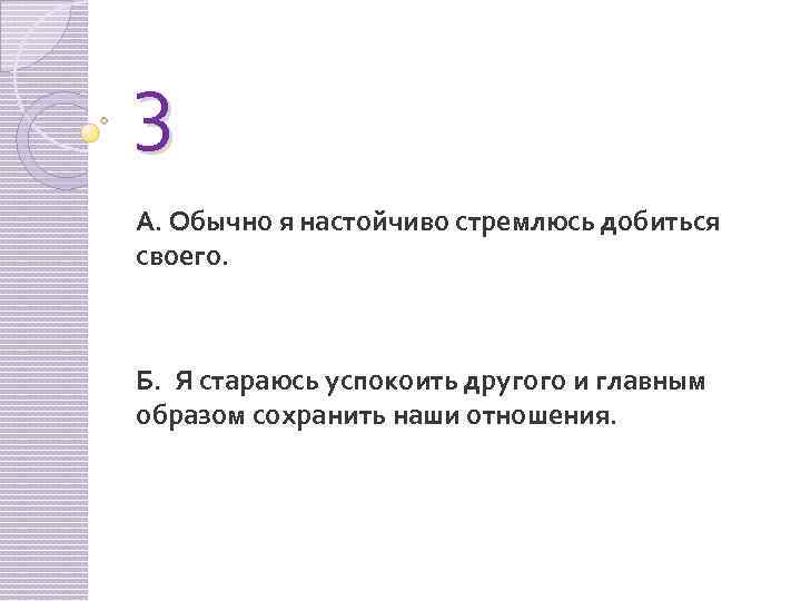 3 А. Обычно я настойчиво стремлюсь добиться своего. Б. Я стараюсь успокоить другого и