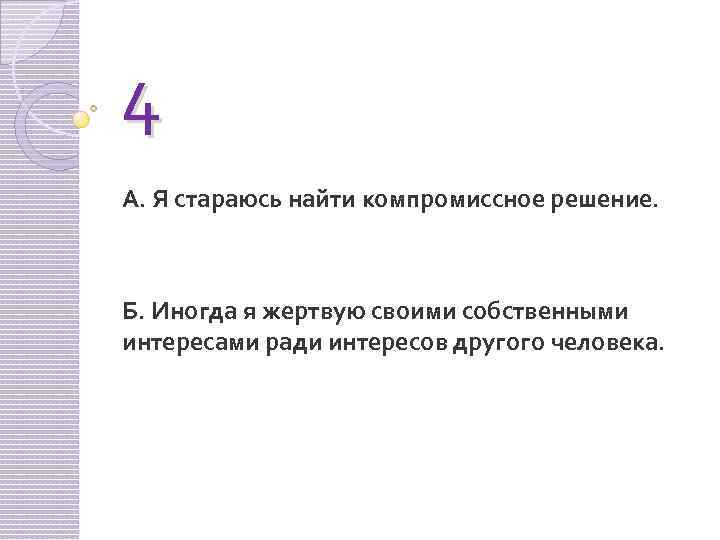 4 А. Я стараюсь найти компромиссное решение. Б. Иногда я жертвую своими собственными интересами