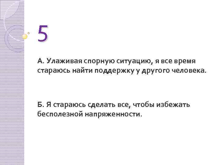 5 А. Улаживая спорную ситуацию, я все время стараюсь найти поддержку у другого человека.