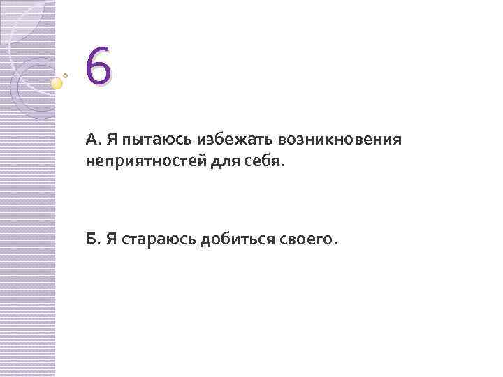 6 А. Я пытаюсь избежать возникновения неприятностей для себя. Б. Я стараюсь добиться своего.