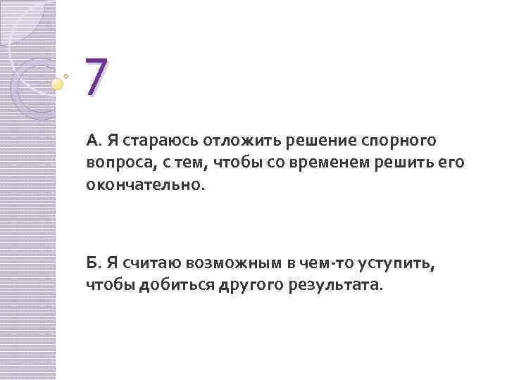 7 А. Я стараюсь отложить решение спорного вопроса, с тем, чтобы со временем решить