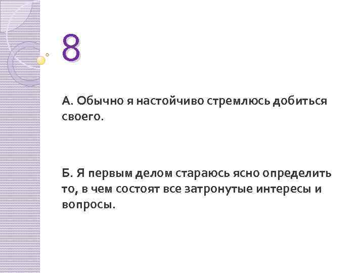 8 А. Обычно я настойчиво стремлюсь добиться своего. Б. Я первым делом стараюсь ясно