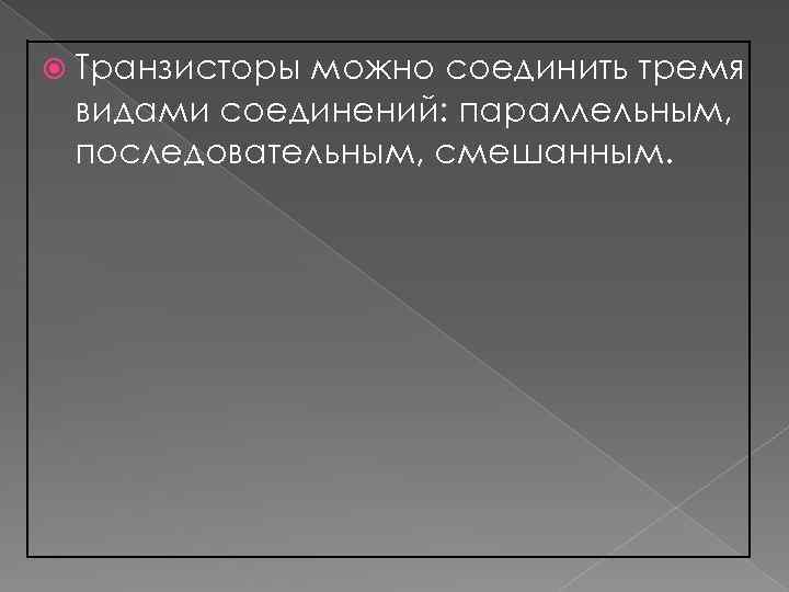  Транзисторы можно соединить тремя видами соединений: параллельным, последовательным, смешанным. 