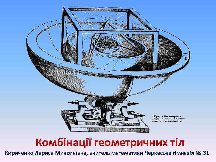 Комбінації геометричних тіл Кириченко Лариса Миколаївна, вчитель математики Черкаська гімназія № 31 