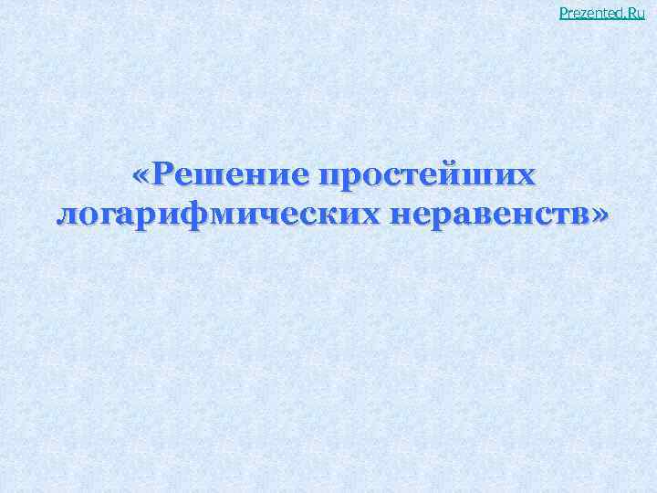 Prezented. Ru «Решение простейших логарифмических неравенств» 