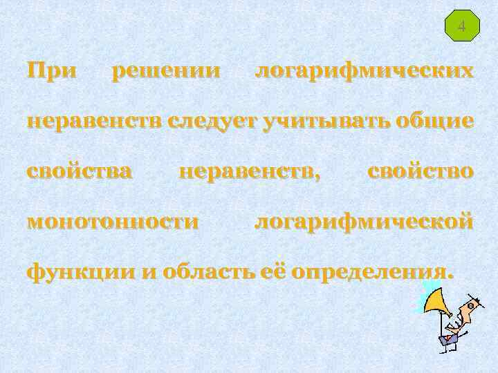 4 При решении логарифмических неравенств следует учитывать общие свойства неравенств, монотонности свойство логарифмической функции
