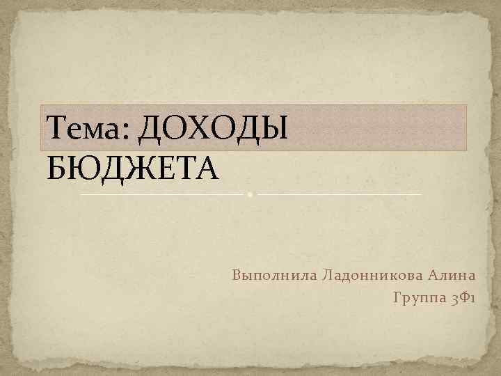 Тема: ДОХОДЫ БЮДЖЕТА Выполнила Ладонникова Алина Группа 3 Ф 1 