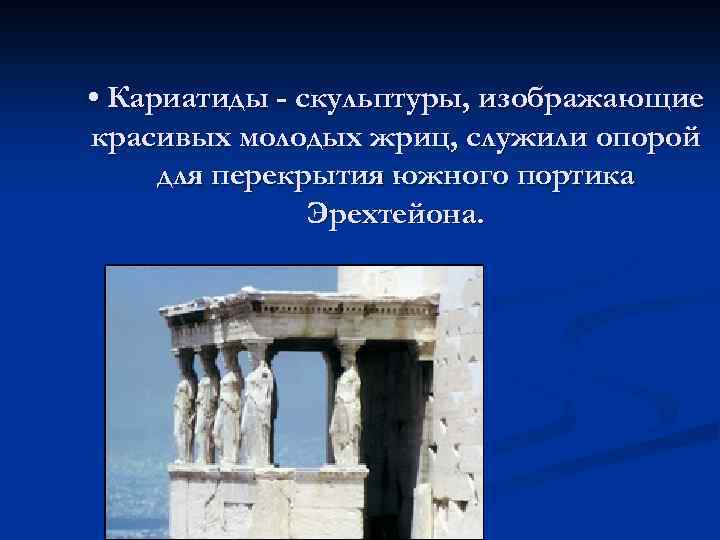  • Кариатиды - скульптуры, изображающие красивых молодых жриц, служили опорой для перекрытия южного