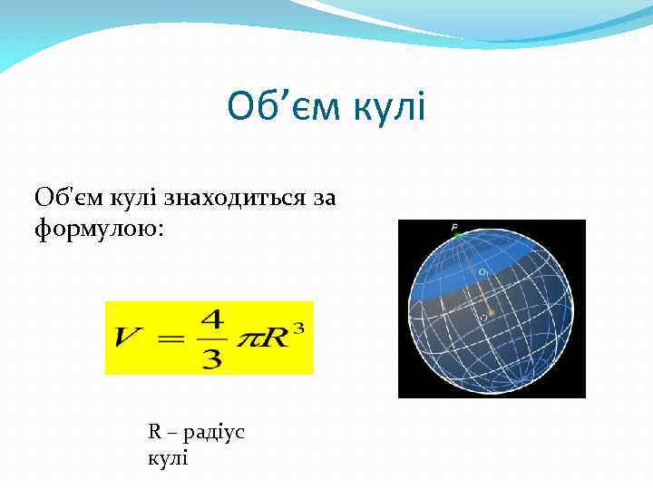 Об’єм кулі Об'єм кулі знаходиться за формулою: R – радіус кулі 