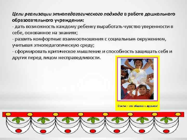 Цели реализации этнопедагогического подхода в работе дошкольного образовательного учреждения: - дать возможность каждому ребенку