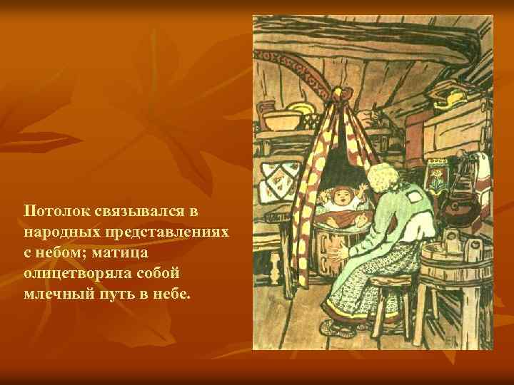 Потолок связывался в народных представлениях с небом; матица олицетворяла собой млечный путь в небе.