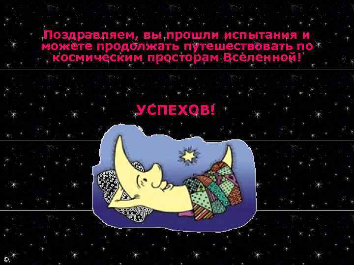 Поздравляем, вы прошли испытания и можете продолжать путешествовать по космическим просторам Вселенной! УСПЕХОВ! ©,