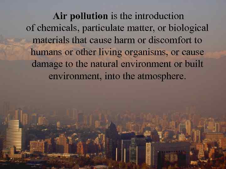  Air pollution is the introduction of chemicals, particulate matter, or biological materials that