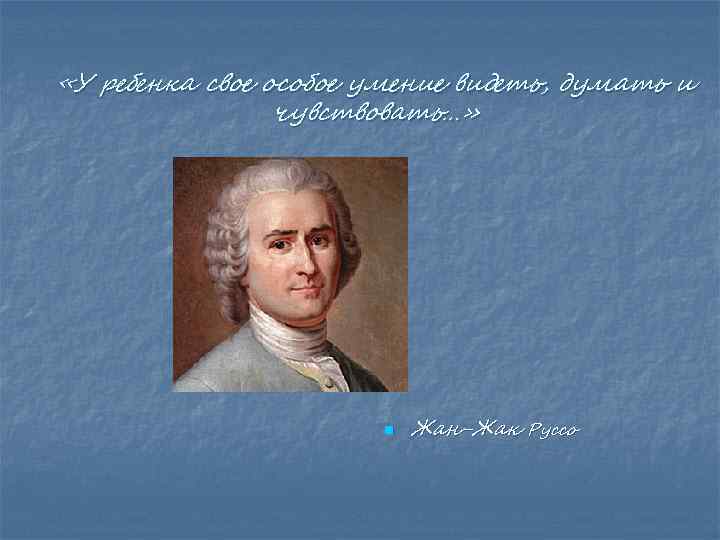  «У ребенка свое особое умение видеть, думать и чувствовать…» n Жан-Жак Руссо 