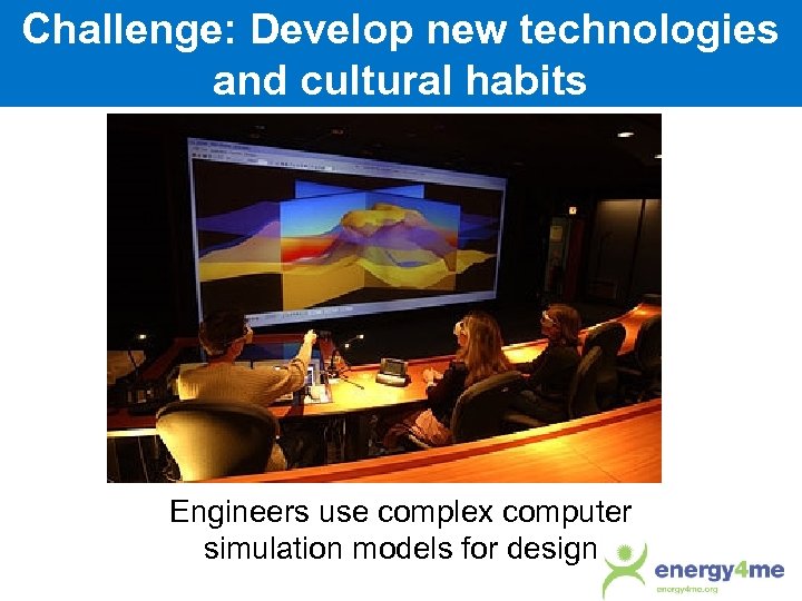 Challenge: Develop new technologies and cultural habits Engineers use complex computer simulation models for