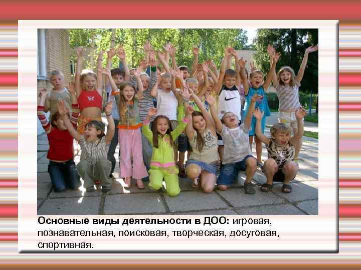 Основные виды деятельности в ДОО: игровая, познавательная, поисковая, творческая, досуговая, спортивная. 