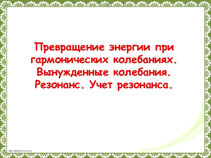 Превращение энергии при гармонических колебаниях. Вынужденные колебания. Резонанс. Учет резонанса. http: //linda 6035. ucoz.